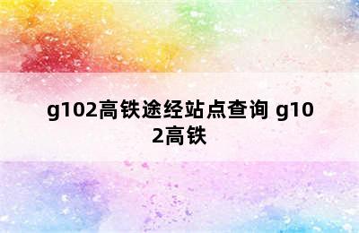 g102高铁途经站点查询 g102高铁